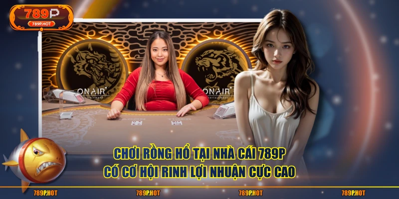 Chơi rồng hổ tại nhà cái 789P có cơ hội rinh lợi nhuận cực cao