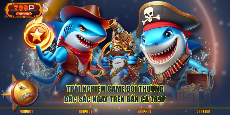 Trải nghiệm game đổi thưởng đặc sắc ngay trên Bắn Cá 789P